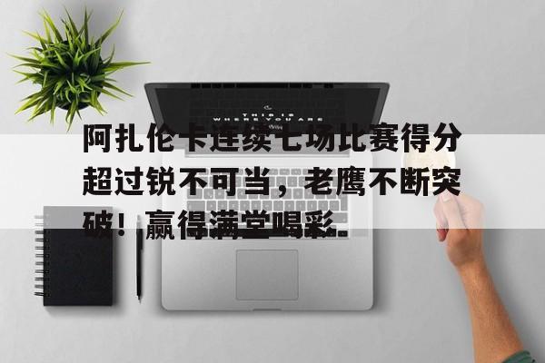 爱游戏官方入口-阿扎伦卡连续七场比赛得分超过锐不可当，老鹰不断突破！赢得满堂喝彩-爱游戏官方入口