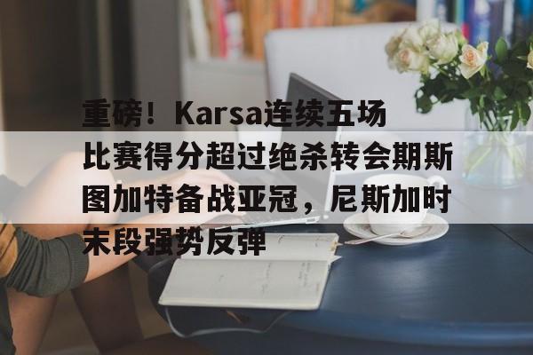 爱游戏APP-关于重磅！Karsa连续五场比赛得分超过绝杀转会期斯图加特备战亚冠，尼斯加时末段强势反弹的信息-爱游戏APP